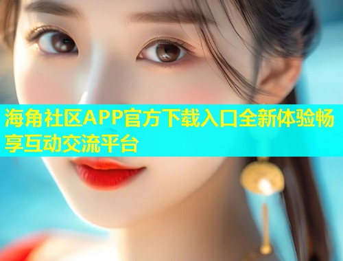 海角社区APP官方下载入口全新体验畅享互动交流平台