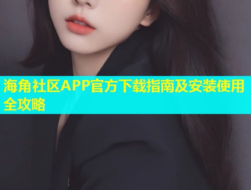 海角社区APP官方下载指南及安装使用全攻略