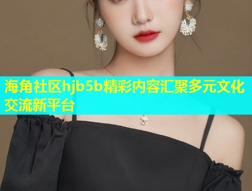 海角社区hjb5b精彩内容汇聚多元文化交流新平台