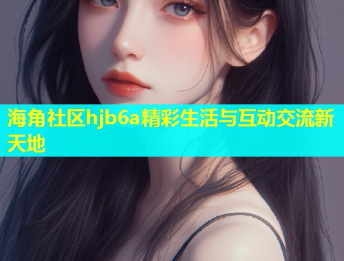 海角社区hjb6a精彩生活与互动交流新天地