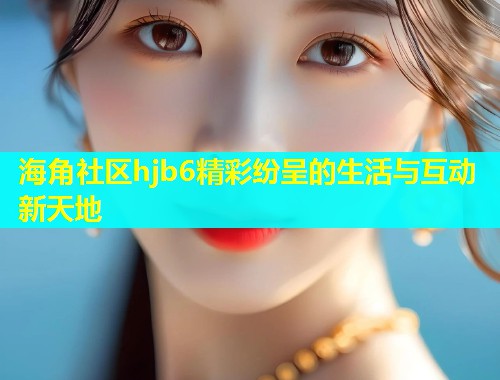 海角社区hjb6精彩纷呈的生活与互动新天地