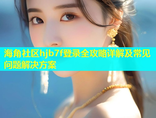 海角社区hjb7f登录全攻略详解及常见问题解决方案