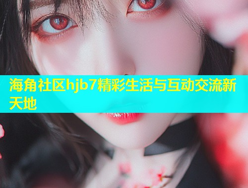 海角社区hjb7精彩生活与互动交流新天地