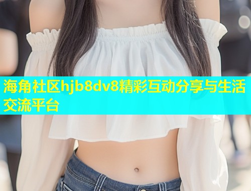 海角社区hjb8dv8精彩互动分享与生活交流平台