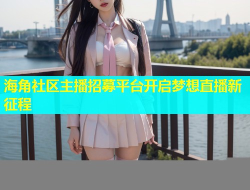 海角社区主播招募平台开启梦想直播新征程