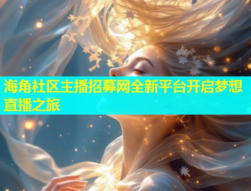 海角社区主播招募网全新平台开启梦想直播之旅
