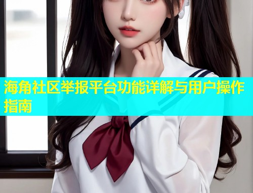 海角社区举报平台功能详解与用户操作指南