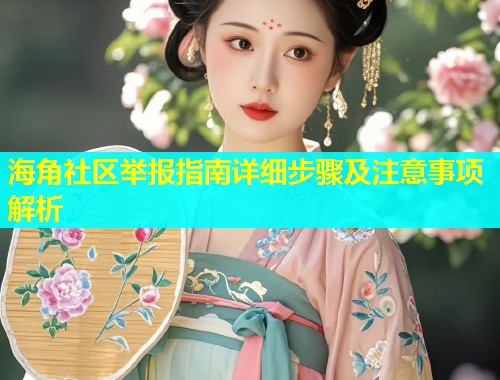 海角社区举报指南详细步骤及注意事项解析