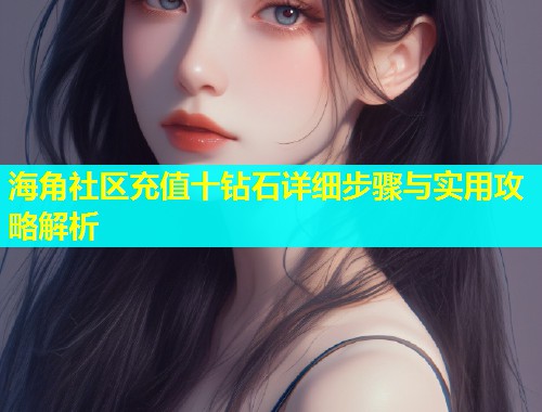 海角社区充值十钻石详细步骤与实用攻略解析