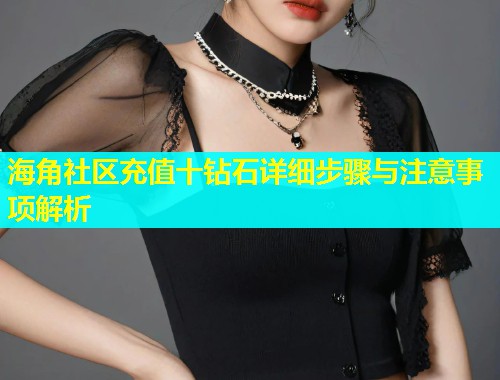 海角社区充值十钻石详细步骤与注意事项解析