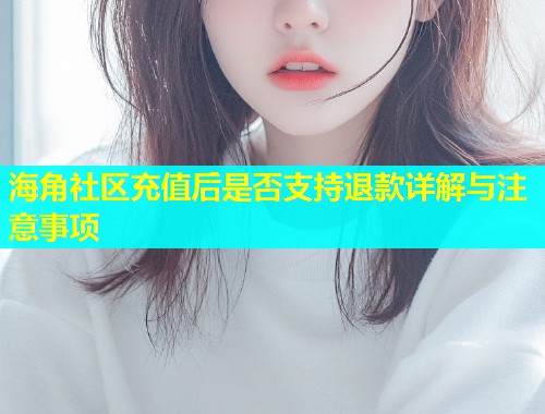 海角社区充值后是否支持退款详解与注意事项