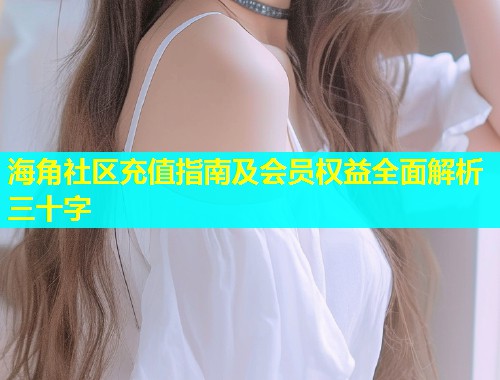 海角社区充值指南及会员权益全面解析三十字