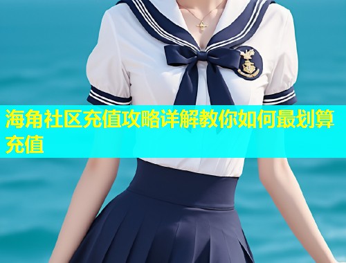 海角社区充值攻略详解教你如何最划算充值
