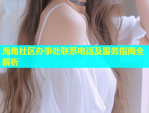 海角社区办事处联系电话及服务指南全解析