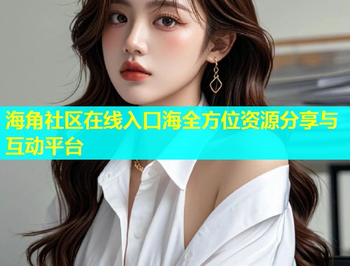 海角社区在线入口海全方位资源分享与互动平台
