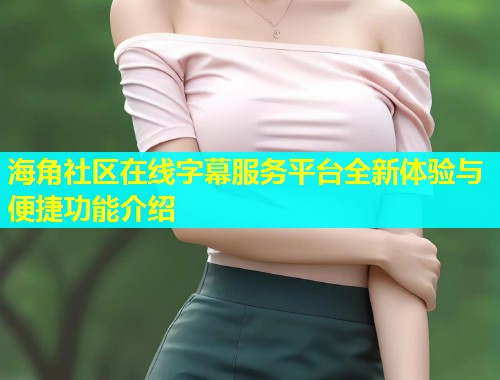 海角社区在线字幕服务平台全新体验与便捷功能介绍