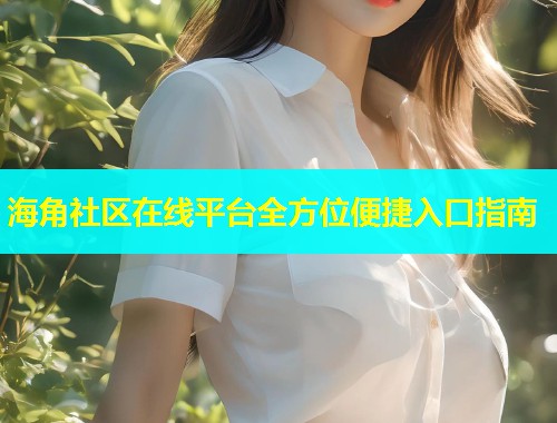 海角社区在线平台全方位便捷入口指南