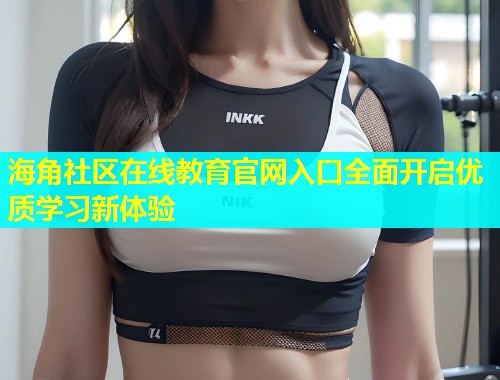 海角社区在线教育官网入口全面开启优质学习新体验