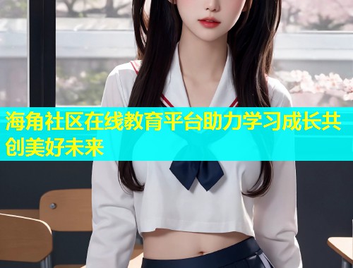 海角社区在线教育平台助力学习成长共创美好未来