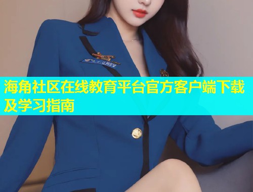 海角社区在线教育平台官方客户端下载及学习指南