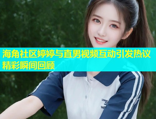 海角社区婷婷与直男视频互动引发热议精彩瞬间回顾