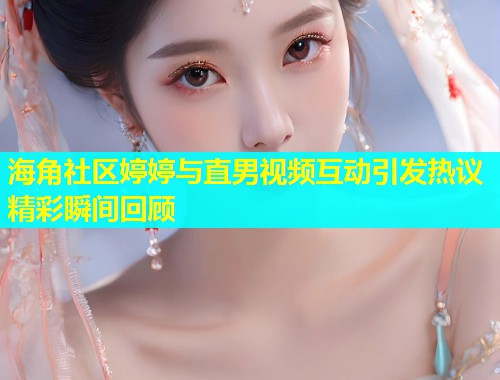 海角社区婷婷与直男视频互动引发热议精彩瞬间回顾