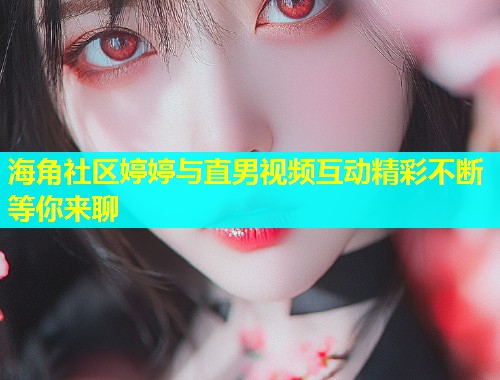 海角社区婷婷与直男视频互动精彩不断等你来聊