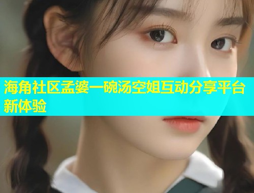 海角社区孟婆一碗汤空姐互动分享平台新体验