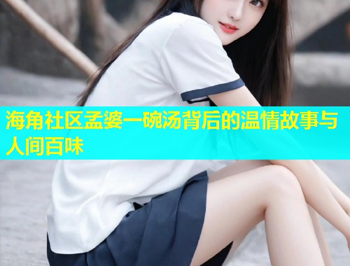 海角社区孟婆一碗汤背后的温情故事与人间百味
