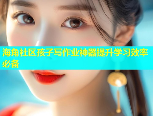 海角社区孩子写作业神器提升学习效率必备