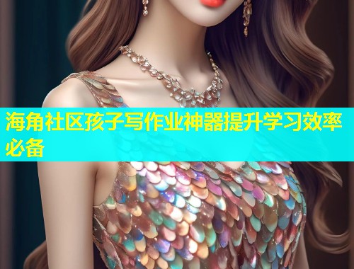 海角社区孩子写作业神器提升学习效率必备