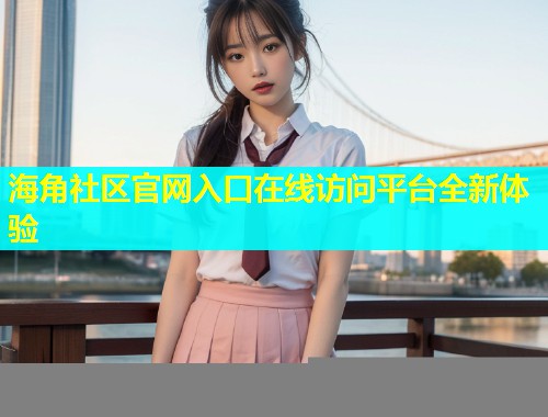 海角社区官网入口在线访问平台全新体验