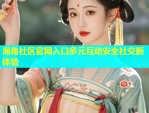 海角社区官网入口多元互动安全社交新体验