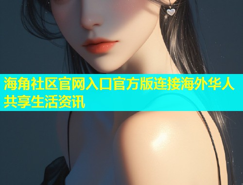 海角社区官网入口官方版连接海外华人共享生活资讯