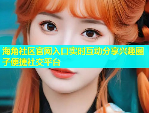 海角社区官网入口实时互动分享兴趣圈子便捷社交平台