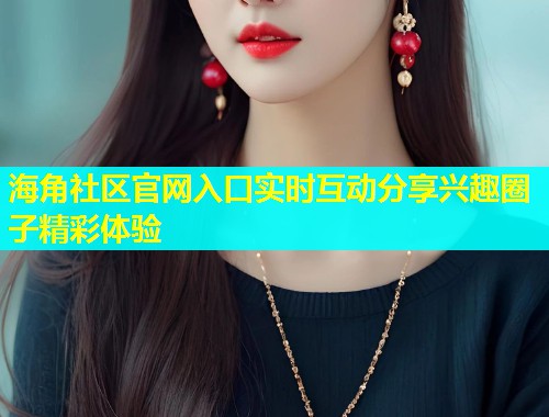 海角社区官网入口实时互动分享兴趣圈子精彩体验