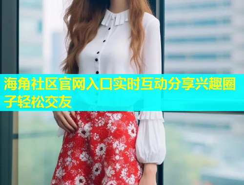 海角社区官网入口实时互动分享兴趣圈子轻松交友