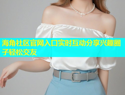 海角社区官网入口实时互动分享兴趣圈子轻松交友