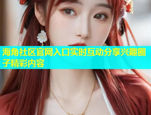 海角社区官网入口实时互动分享兴趣圈子精彩内容