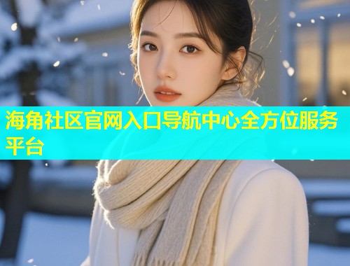 海角社区官网入口导航中心全方位服务平台