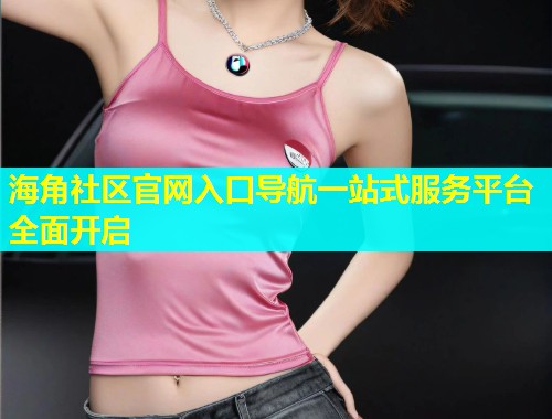 海角社区官网入口导航一站式服务平台全面开启