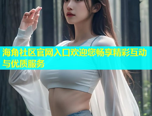 海角社区官网入口欢迎您畅享精彩互动与优质服务