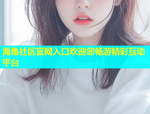 海角社区官网入口欢迎您畅游精彩互动平台