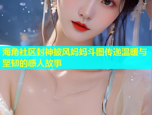 海角社区封神披风妈妈斗图传递温暖与坚韧的感人故事