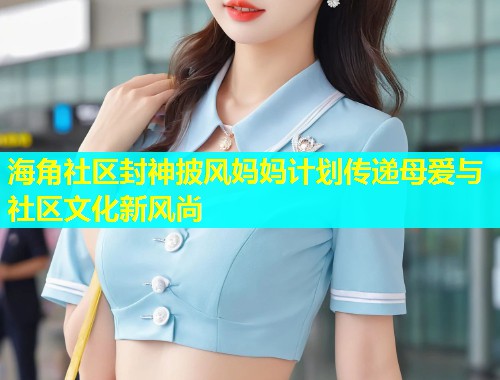海角社区封神披风妈妈计划传递母爱与社区文化新风尚