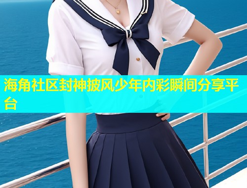 海角社区封神披风少年内彩瞬间分享平台