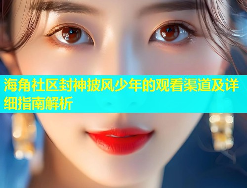 海角社区封神披风少年的观看渠道及详细指南解析