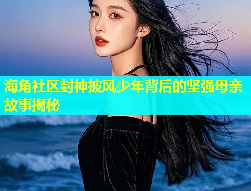 海角社区封神披风少年背后的坚强母亲故事揭秘