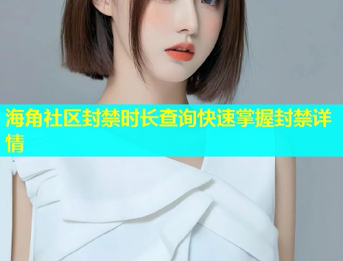海角社区封禁时长查询快速掌握封禁详情