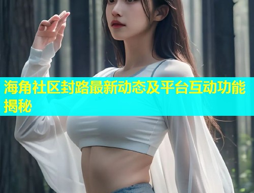 海角社区封路最新动态及平台互动功能揭秘